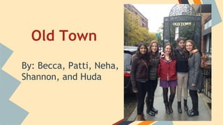 Old Town 
By: Becca, Patti, Neha, 
Shannon, and Huda 
 