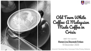 Manan.Liza,Shazanah.Firdaus
19 December 2020
Old Town White
Coffee: A Malaysian
Made Coffee in
Crisis
Universiti Teknologi Mara, Cawangan Pulau Pinang, Malaysia
MKT 761 AA701
 