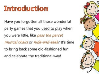 Have you forgotten all those wonderful
party games that you used to play when
you were little, like pass the parcel,
musical chairs or hide-and-seek? It’s time
to bring back some old-fashioned fun
and celebrate the traditional way!
 