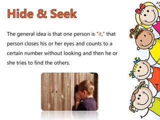 The general idea is that one person is “it,” that
person closes his or her eyes and counts to a
certain number without looking and then he or
she tries to find the others.
 