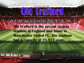 Old Trafford is the second largest
stadium in England and home to
Manchester United FC. The stadium
has a capacity of 75,811 seats.
 