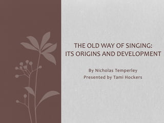 By Nicholas Temperley
Presented by Tami Hockers
THE OLD WAY OF SINGING:
ITS ORIGINS AND DEVELOPMENT
 