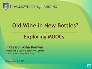 Old Wine in New Bottles?
Exploring MOOCs
Professor Asha Kanwar
President & Chief Executive Officer
Commonwealth of Learning
December 9, 2013

 