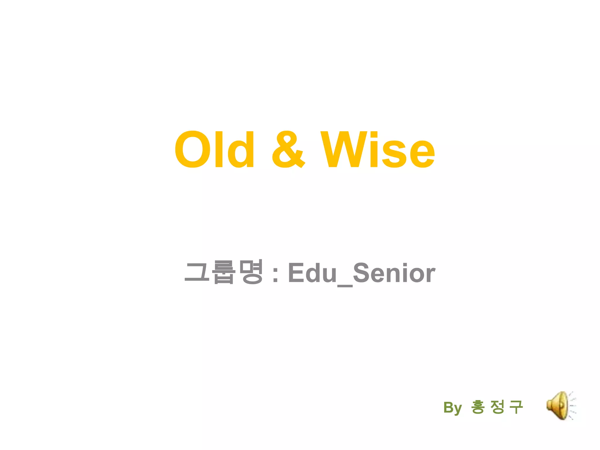 Old & Wise그룹명: Edu_SeniorBy  홍 정 구