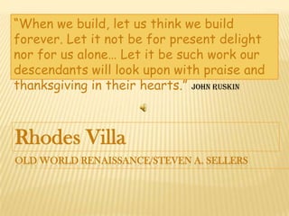 Old World Renaissance/Steven A. Sellers Rhodes Villa “When we build, let us think we build forever. Let it not be for present delight nor for us alone… Let it be such work our descendants will look upon with praise and thanksgiving in their hearts.” John Ruskin 