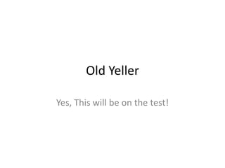 Old Yeller Yes, This will be on the test! 