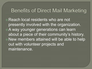  Reach  local residents who are not
  presently involved with the organization.
 A way younger generations can learn
  about a piece of their community’s history.
 New members attained will be able to help
  out with volunteer projects and
  maintenance.
 