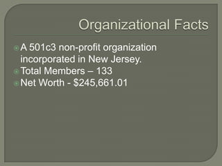 A  501c3 non-profit organization
  incorporated in New Jersey.
 Total Members – 133
 Net Worth - $245,661.01
 