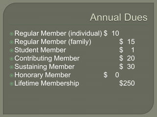  Regular  Member (individual) $ 10
 Regular Member (family)           $ 15
 Student Member                    $ 1
 Contributing Member               $ 20
 Sustaining Member                 $ 30
 Honorary Member              $ 0
 Lifetime Membership               $250
 