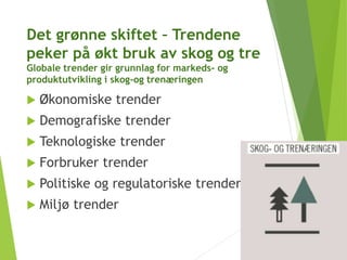 Det grønne skiftet – Trendene
peker på økt bruk av skog og tre
Globale trender gir grunnlag for markeds- og
produktutvikling i skog-og trenæringen
 Økonomiske trender
 Demografiske trender
 Teknologiske trender
 Forbruker trender
 Politiske og regulatoriske trender
 Miljø trender
 