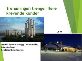 Trenæringen trenger flere
krevende kunder
OL 94
Verdens høyeste trebygg i Brumunddal,
66 meter høyt.
Selvforsynt med energi.
 