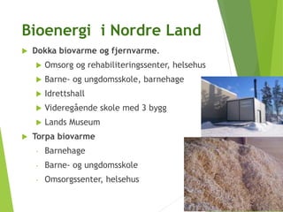 Bioenergi i Nordre Land
 Dokka biovarme og fjernvarme.
 Omsorg og rehabiliteringssenter, helsehus
 Barne- og ungdomsskole, barnehage
 Idrettshall
 Videregående skole med 3 bygg
 Lands Museum
 Torpa biovarme
- Barnehage
- Barne- og ungdomsskole
- Omsorgssenter, helsehus
 