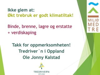 Ikke glem at:
Økt trebruk er godt klimatiltak!
Binde, brenne, lagre og erstatte
+ verdiskaping
Takk for oppmerksomheten!
Tredriver`n i Oppland
Ole Jonny Kalstad
 