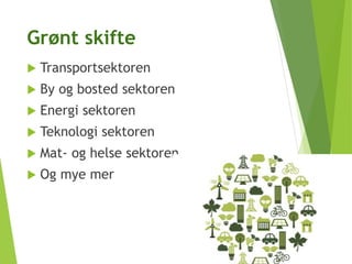 Grønt skifte
 Transportsektoren
 By og bosted sektoren
 Energi sektoren
 Teknologi sektoren
 Mat- og helse sektoren
 Og mye mer
 