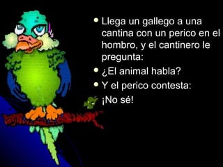 LLlleeggaa uunn ggaalllleeggoo aa uunnaa 
ccaannttiinnaa ccoonn uunn ppeerriiccoo eenn eell 
hhoommbbrroo,, yy eell ccaannttiinneerroo llee 
pprreegguunnttaa:: 
¿EEll aanniimmaall hhaabbllaa?? 
YY eell ppeerriiccoo ccoonntteessttaa:: 
¡¡NNoo sséé!! 
 