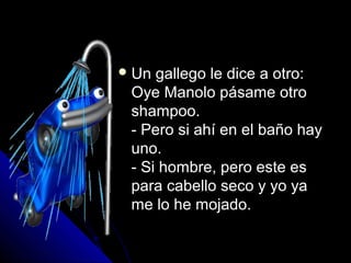 UUnn ggaalllleeggoo llee ddiiccee aa oottrroo:: 
OOyyee MMaannoolloo ppáássaammee oottrroo 
sshhaammppoooo.. 
-- PPeerroo ssii aahhíí eenn eell bbaaññoo hhaayy 
uunnoo.. 
-- SSii hhoommbbrree,, ppeerroo eessttee eess 
ppaarraa ccaabbeelllloo sseeccoo yy yyoo yyaa 
mmee lloo hhee mmoojjaaddoo.. 
 