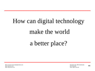 44
Marco Fioretti (marco@digifreedom.net) November 6th, 2009, Kathmandu
http://mfioretti.com OLE Assembly
http://stop.zona-m.net Some rights reserved
How can digital technology
make the world
a better place?
 