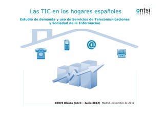 Las TIC en los hogares españoles
Estudio de demanda y uso de Servicios de Telecomunicaciones
               y Sociedad de la Información




                  XXXVI Oleada (Abril – Junio 2012) Madrid, noviembre de 2012
 