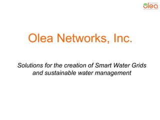 Olea Networks, Inc.
Solutions for the creation of Smart Water Grids
and sustainable water management
 