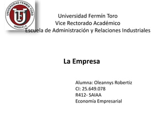 Universidad Fermín Toro
Vice Rectorado Académico
Escuela de Administración y Relaciones Industriales
La Empresa
Alumna: Oleannys Robertiz
CI: 25.649.078
R412- SAIAA
Economía Empresarial
 