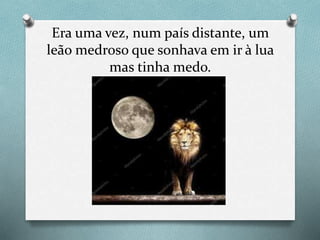 Era uma vez, num país distante, um
leão medroso que sonhava em ir à lua
mas tinha medo.