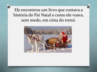 Ele encontrou um livro que contava a
história do Pai Natal e como ele voava,
sem medo, em cima do trenó.