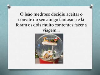 O leão medroso decidiu aceitar o
convite do seu amigo fantasma e lá
foram os dois muito contentes fazer a
viagem…