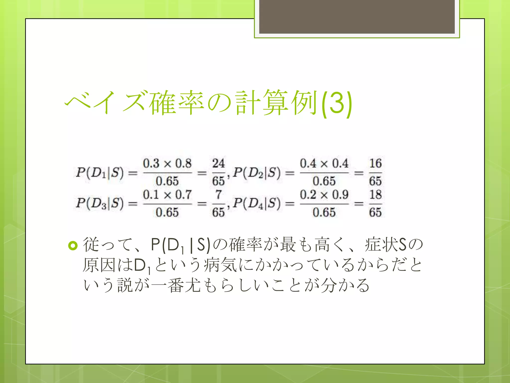ベイズ確率の計算例(3)

 従って、P(D1|S)の確率が最も高く、症状Sの

原因はD1という病気にかかっているからだと
いう説が一番尤もらしいことが分かる

 