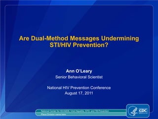 Are Dual-Method Messages Undermining
          STI/HIV Prevention?



                                 Ann O’Leary
                    Senior Behavioral Scientist

            National HIV Prevention Conference
                      August 17, 2011



      National Center for HIV/AIDS, Viral Hepatitis, STD, and TB Prevention
      Place Division name here
 