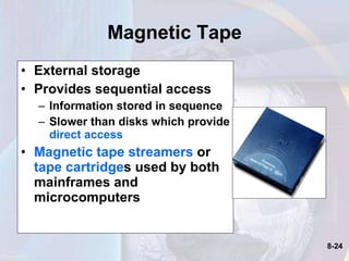 Magnetic Tape External storage Provides sequential access Information stored in sequence  Slower than disks which provide  direct access Magnetic tape streamers  or  tape cartridge s used by both mainframes and microcomputers   Page 232 