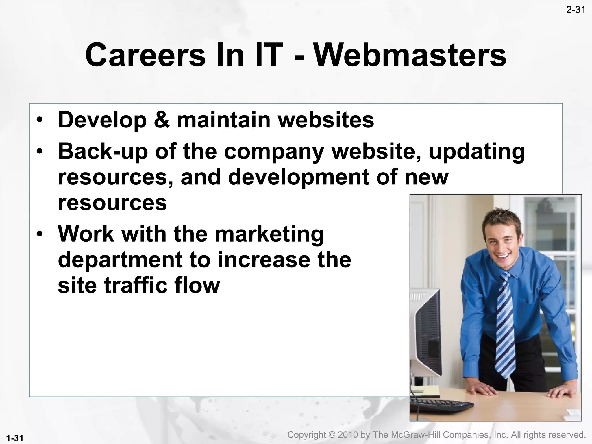 Careers In IT -  Webmasters Develop & maintain websites Back-up of the company website, updating resources, and development of new resources Work with the marketing  department to increase the  site traffic flow 1- Copyright &copy; 2010 by The McGraw-Hill Companies, Inc. All rights reserved. 