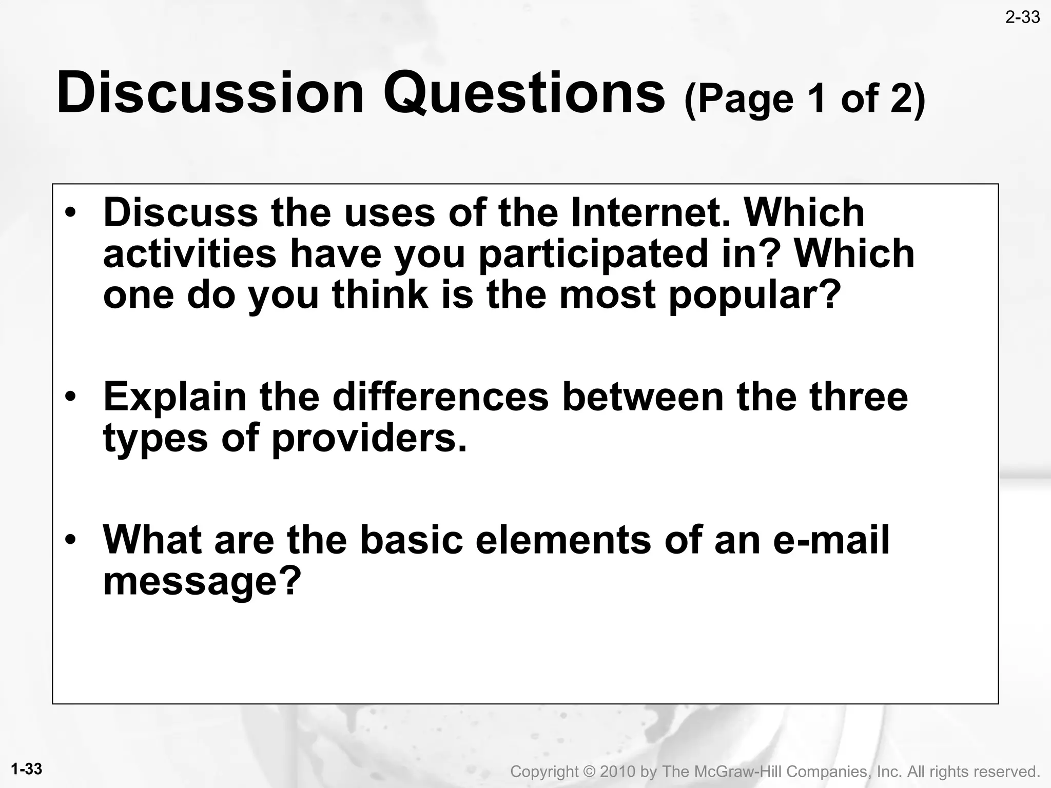 Discuss the uses of the Internet. Which activities have you participated in? Which one do you think is the most popular? Explain the differences between the three types of providers. What are the basic elements of an e-mail message? Discussion Questions  (Page 1 of 2) 1- Copyright &copy; 2010 by The McGraw-Hill Companies, Inc. All rights reserved. 2- 
