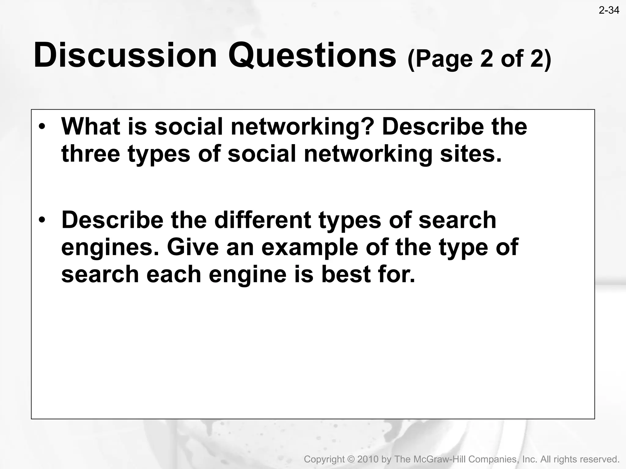 What is social networking? Describe the three types of social networking sites. Describe the different types of search engines. Give an example of the type of search each engine is best for. Discussion Questions  (Page 2 of 2) Copyright &copy; 2010 by The McGraw-Hill Companies, Inc. All rights reserved. 2- 
