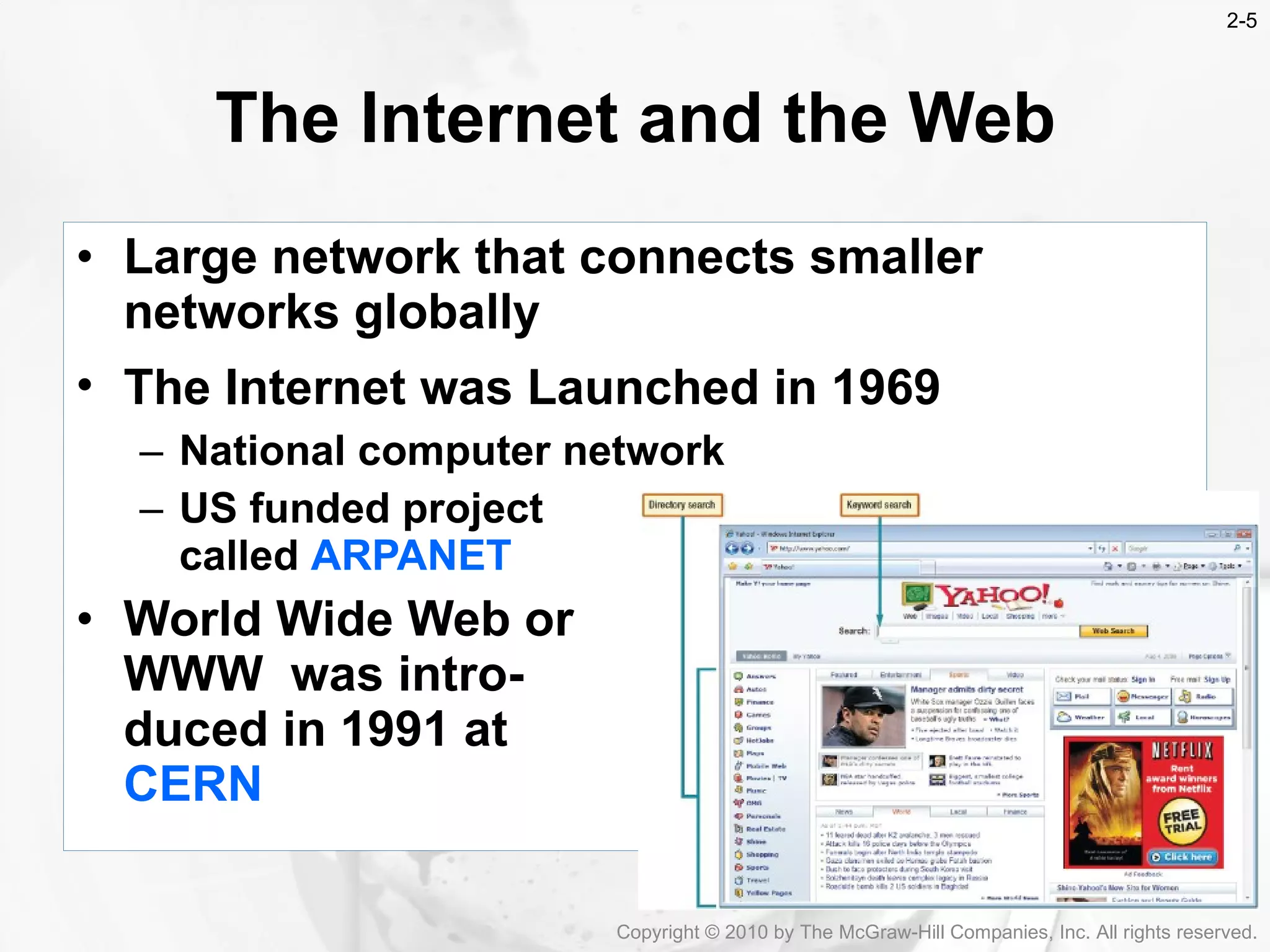 Large network that connects smaller networks globally The Internet was Launched in 1969   National computer network  US funded project  called  ARPANET   World Wide Web or  WWW  was intro- duced in 1991 at  CERN The Internet and the Web Copyright &copy; 2010 by The McGraw-Hill Companies, Inc. All rights reserved. 2- 