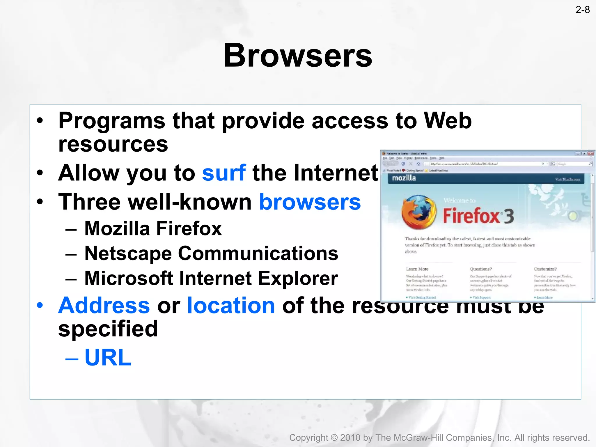 Browsers Programs that provide access to Web resources Allow you to  surf   the Internet  Three well-known  browsers Mozilla Firefox Netscape Communications Microsoft Internet Explorer Address  or  location  of the resource must be specified URL Copyright &copy; 2010 by The McGraw-Hill Companies, Inc. All rights reserved. 