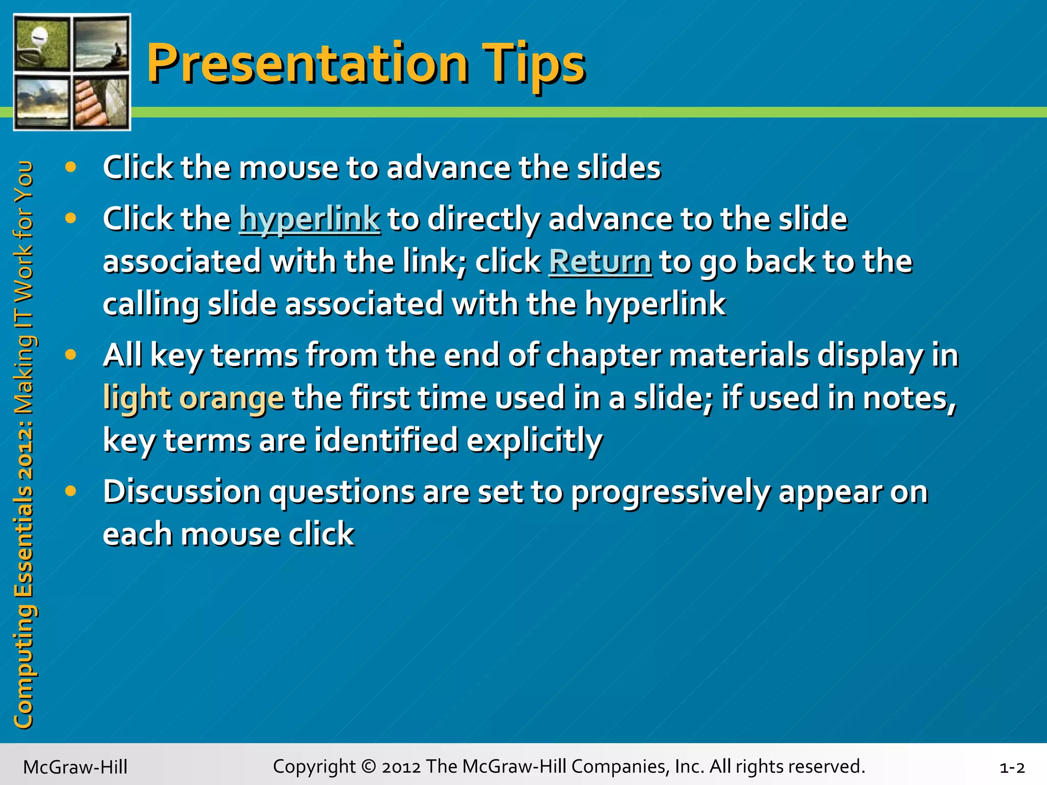 Presentation Tips Click the mouse to advance the slides Click the  hyperlink   to directly advance to the slide associated with the link; click  Return   to go back to the calling slide associated with the hyperlink All key terms from the end of chapter materials display in  light orange   the first time used in a slide; if used in notes, key terms are identified explicitly Discussion questions are set to progressively appear on each mouse click 