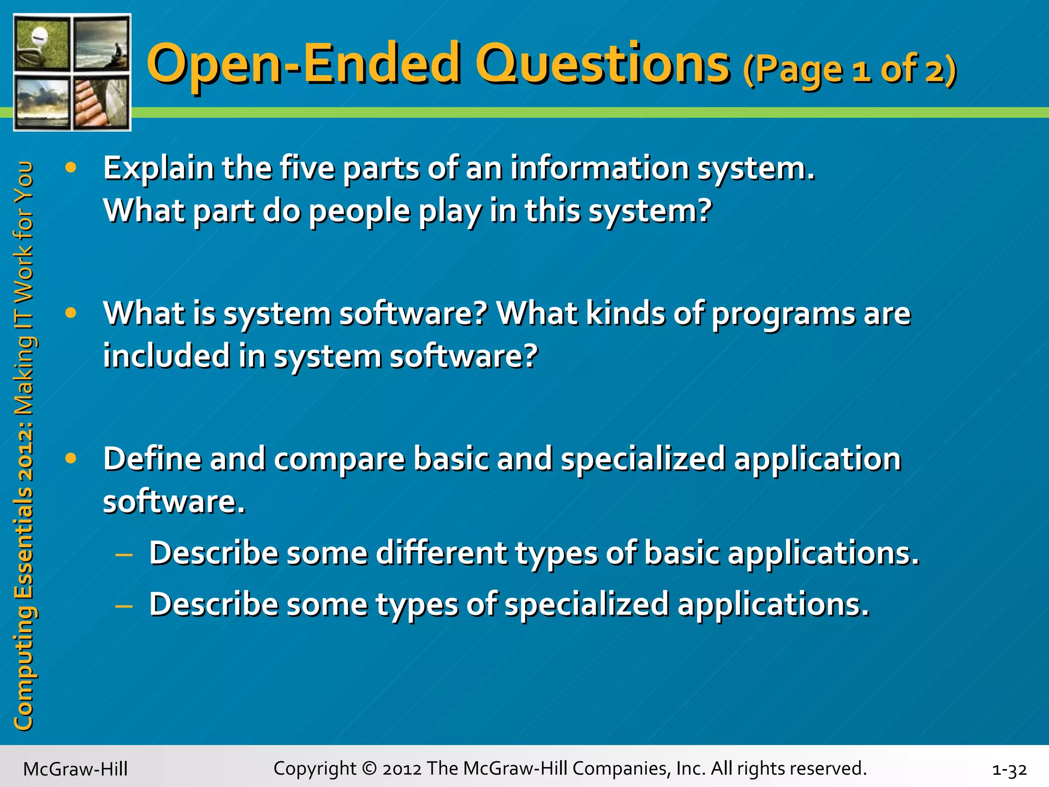 Open-Ended Questions  (Page 1 of 2)   Explain the five parts of an information system.  What part do people play in this system? What is system software? What kinds of programs are included in system software? Define and compare basic and specialized application software.  Describe some different types of basic applications.  Describe some types of specialized applications. 