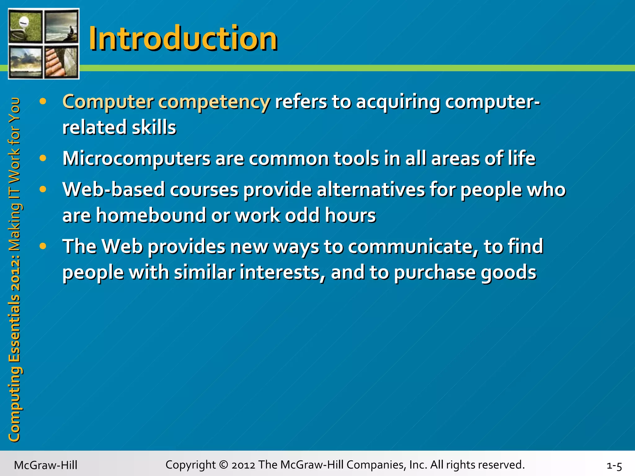 Introduction Computer competency  refers to acquiring computer-related skills Microcomputers are common tools in all areas of life Web-based courses provide alternatives for people who are homebound or work odd hours The Web provides new ways to communicate, to find people with similar interests, and to purchase goods 