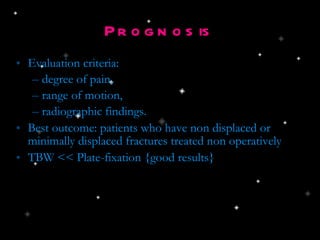 Prognosis Evaluation criteria: degree of pain, range of motion, radiographic findings. Best outcome: patients who have non displaced or minimally displaced fractures treated non operatively TBW << Plate-fixation {good results} 