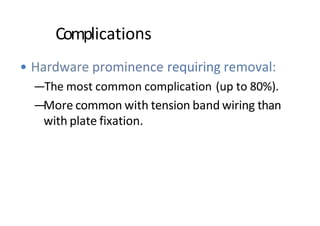 Complications
• Hardware prominence requiring removal:
—The most common complication (up to 80%).
—More common with tension band wiring than
with plate fixation.
 