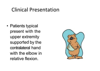 Clinical Presentation
• Patients typical
present with the
upper extremity
supported by the
contralateral hand
with the elbow in
relative flexion.
 