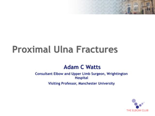 Proximal Ulna Fractures
Adam C Watts
Consultant Elbow and Upper Limb Surgeon, Wrightington
Hospital
Visiting Professor, Manchester University
1
 