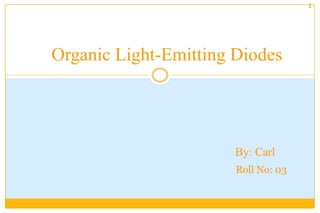 1    Organic Light-Emitting Diodes By: Carl Roll No: 03 