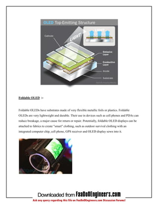 Foldable OLED :-



Foldable OLEDs have substrates made of very flexible metallic foils or plastics. Foldable
OLEDs are ve...