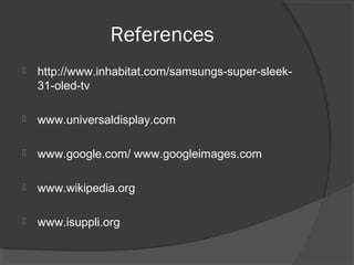 References
 http://www.inhabitat.com/samsungs-super-sleek-
31-oled-tv
 www.universaldisplay.com
 www.google.com/ www.googleimages.com
 www.wikipedia.org
 www.isuppli.org
 