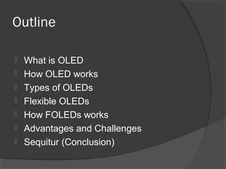 Outline
 What is OLED
 How OLED works
 Types of OLEDs
 Flexible OLEDs
 How FOLEDs works
 Advantages and Challenges
 Sequitur (Conclusion)
 