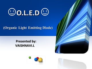 O.L.E.DO.L.E.D
(Organic(Organic LightLight Emitting Diode)Emitting Diode)
Presented by:Presented by:
VAISHNAVI.LVAISHNAVI.L
☺ ☺
 