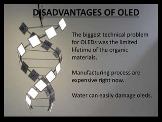 DISADVANTAGES OF OLED
The biggest technical problem
for OLEDs was the limited
lifetime of the organic
materials.
Manufacturing process are
expensive right now.
Water can easily damage oleds.
 