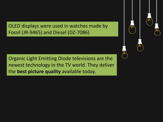 OLED displays were used in watches made by
Fossil (JR-9465) and Diesel (DZ-7086)
Organic Light Emitting Diode televisions are the
newest technology in the TV world. They deliver
the best picture quality available today.
 
