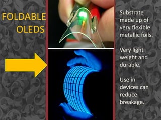 FOLDABLE
OLEDS
Substrate
made up of
very flexible
metallic foils.
Very light
weight and
durable.
Use in
devices can
reduce
breakage.
 